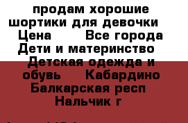 продам хорошие шортики для девочки  › Цена ­ 7 - Все города Дети и материнство » Детская одежда и обувь   . Кабардино-Балкарская респ.,Нальчик г.